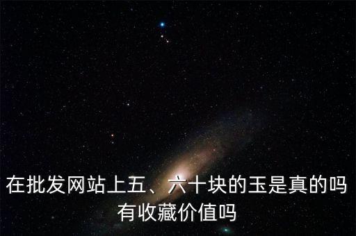 在批發(fā)網(wǎng)站上五、六十塊的玉是真的嗎有收藏價(jià)值嗎