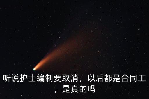 聽說護(hù)士編制要取消，以后都是合同工，是真的嗎
