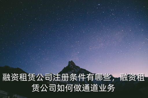 融資租賃公司注冊(cè)條件有哪些，融資租賃公司如何做通道業(yè)務(wù)