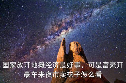 國家放開地攤經(jīng)濟(jì)是好事，可是富豪開豪車來夜市賣襪子怎么看
