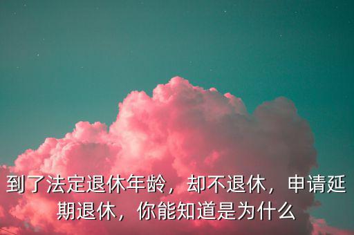到了法定退休年齡，卻不退休，申請延期退休，你能知道是為什么