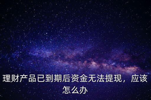 理財產(chǎn)品已到期后資金無法提現(xiàn)，應(yīng)該怎么辦