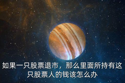 如果一只股票退市，那么里面所持有這只股票人的錢該怎么辦