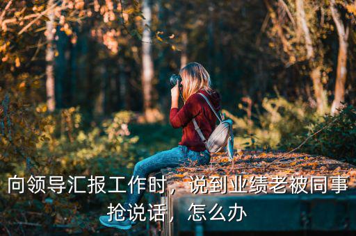 向領(lǐng)導(dǎo)匯報(bào)工作時(shí)，說(shuō)到業(yè)績(jī)老被同事?lián)屨f(shuō)話，怎么辦