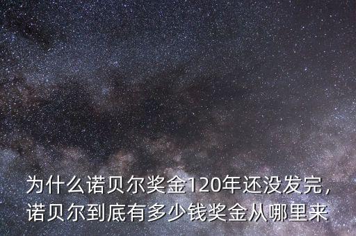 為什么諾貝爾獎金120年還沒發(fā)完，諾貝爾到底有多少錢獎金從哪里來