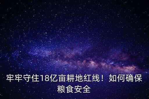 牢牢守住18億畝耕地紅線！如何確保糧食安全