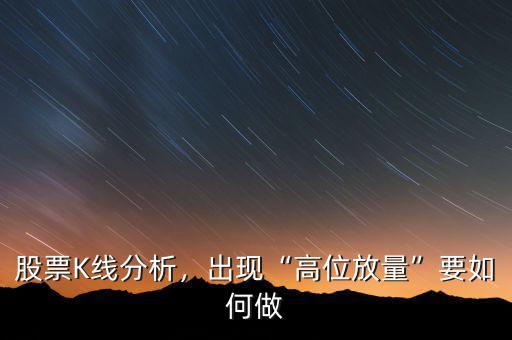 股票K線分析，出現(xiàn)“高位放量”要如何做