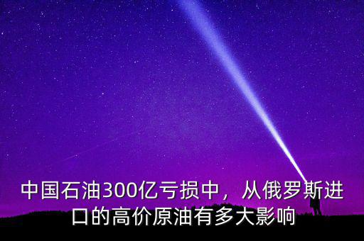 中國石油300億虧損中，從俄羅斯進(jìn)口的高價原油有多大影響
