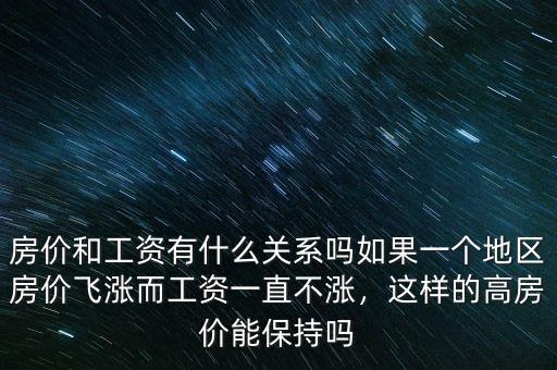 房價和工資有什么關(guān)系嗎如果一個地區(qū)房價飛漲而工資一直不漲，這樣的高房價能保持嗎
