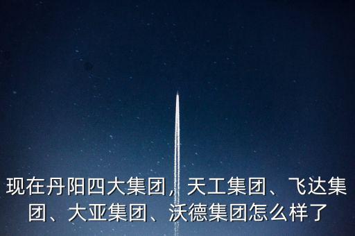 現(xiàn)在丹陽四大集團，天工集團、飛達集團、大亞集團、沃德集團怎么樣了
