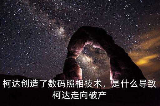 柯達(dá)創(chuàng)造了數(shù)碼照相技術(shù)，是什么導(dǎo)致柯達(dá)走向破產(chǎn)