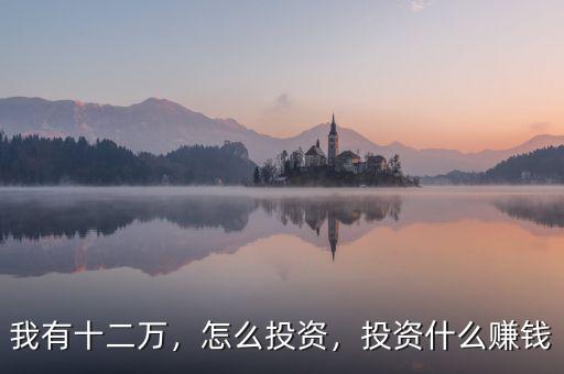 我有十二萬(wàn)，怎么投資，投資什么賺錢
