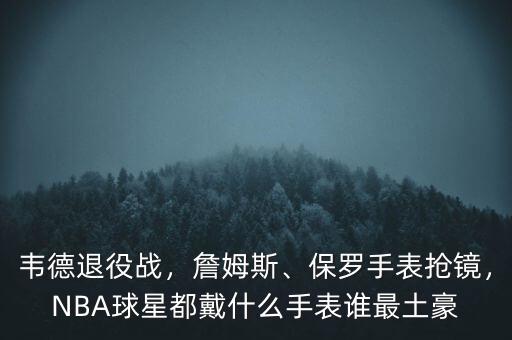 韋德退役戰(zhàn)，詹姆斯、保羅手表搶鏡，NBA球星都戴什么手表誰最土豪