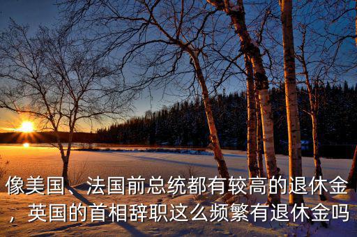 像美國、法國前總統(tǒng)都有較高的退休金，英國的首相辭職這么頻繁有退休金嗎