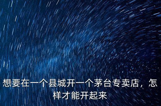 想要在一個(gè)縣城開(kāi)一個(gè)茅臺(tái)專賣(mài)店，怎樣才能開(kāi)起來(lái)