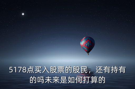 5178點(diǎn)買入股票的股民，還有持有的嗎未來(lái)是如何打算的