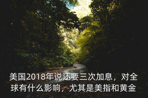美國2018年說還要三次加息，對全球有什么影響，尤其是美指和黃金