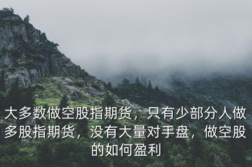 大多數(shù)做空股指期貨，只有少部分人做多股指期貨，沒(méi)有大量對(duì)手盤(pán)，做空股的如何盈利