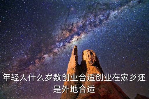 年輕人什么歲數創(chuàng)業(yè)合適創(chuàng)業(yè)在家鄉(xiāng)還是外地合適