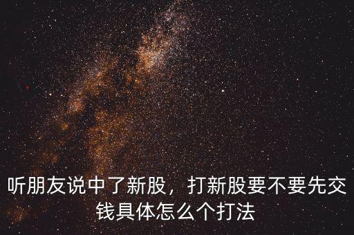 聽(tīng)朋友說(shuō)中了新股，打新股要不要先交錢(qián)具體怎么個(gè)打法