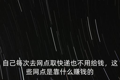 自己每次去網(wǎng)點取快遞也不用給錢，這些網(wǎng)點是靠什么賺錢的