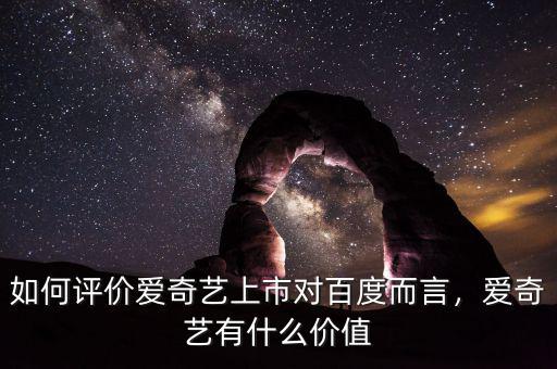 如何評(píng)價(jià)愛奇藝上市對(duì)百度而言，愛奇藝有什么價(jià)值