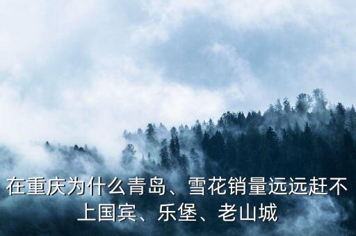 在重慶為什么青島、雪花銷量遠遠趕不上國賓、樂堡、老山城