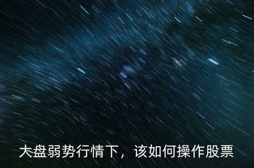 大盤(pán)弱勢(shì)行情下，該如何操作股票