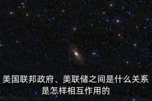 美國聯(lián)邦政府、美聯(lián)儲之間是什么關(guān)系是怎樣相互作用的