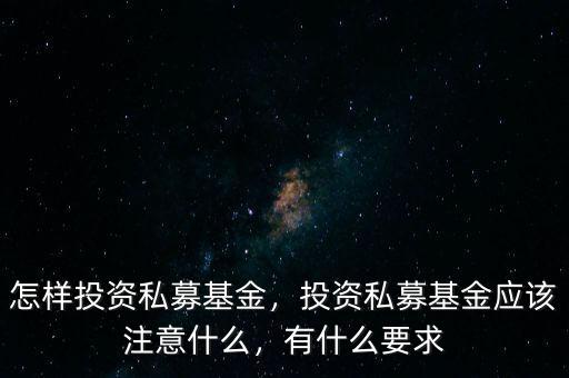 怎樣投資私募基金，投資私募基金應(yīng)該注意什么，有什么要求