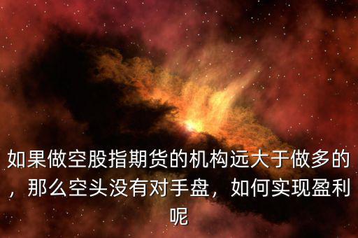 如果做空股指期貨的機構(gòu)遠大于做多的，那么空頭沒有對手盤，如何實現(xiàn)盈利呢