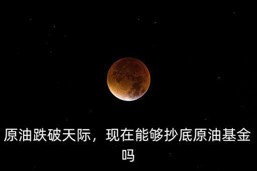 原油跌破天際，現(xiàn)在能夠抄底原油基金嗎