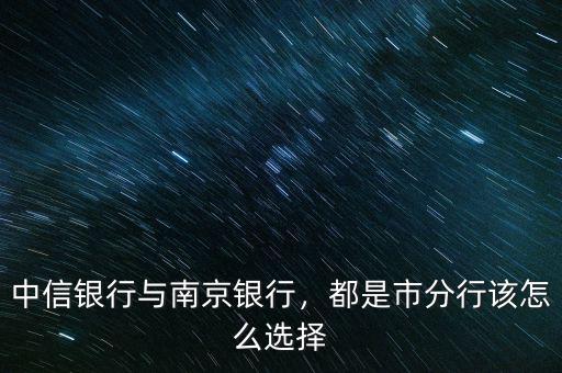 中信銀行與南京銀行，都是市分行該怎么選擇