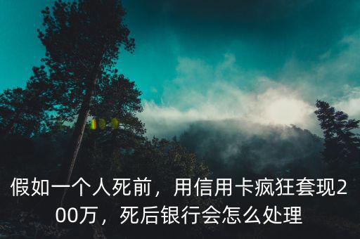 假如一個(gè)人死前，用信用卡瘋狂套現(xiàn)200萬(wàn)，死后銀行會(huì)怎么處理