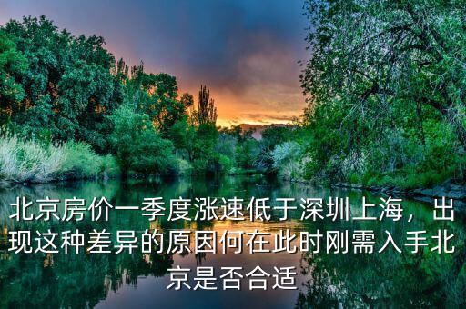 北京房?jī)r(jià)一季度漲速低于深圳上海，出現(xiàn)這種差異的原因何在此時(shí)剛需入手北京是否合適
