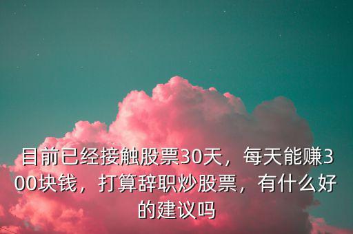 目前已經(jīng)接觸股票30天，每天能賺300塊錢，打算辭職炒股票，有什么好的建議嗎