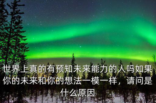 世界上真的有預(yù)知未來(lái)能力的人嗎如果你的未來(lái)和你的想法一模一樣，請(qǐng)問(wèn)是什么原因