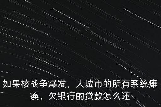 如果核戰(zhàn)爭(zhēng)爆發(fā)，大城市的所有系統(tǒng)癱瘓，欠銀行的貸款怎么還