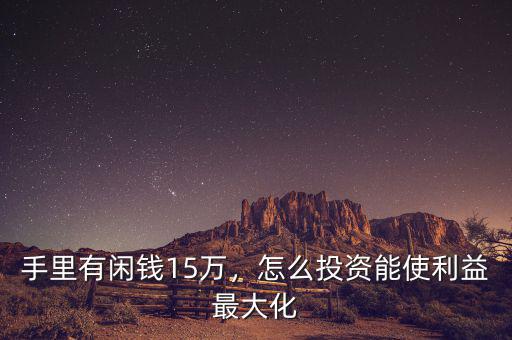 手里有閑錢15萬，怎么投資能使利益最大化