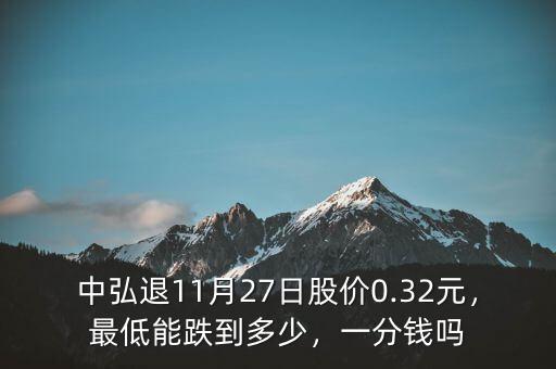 中弘退11月27日股價0.32元，最低能跌到多少，一分錢嗎