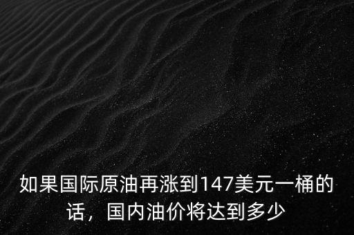 如果國(guó)際原油再漲到147美元一桶的話(huà)，國(guó)內(nèi)油價(jià)將達(dá)到多少