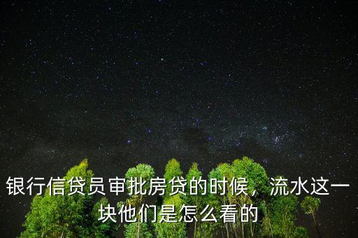 銀行信貸員審批房貸的時(shí)候，流水這一塊他們是怎么看的