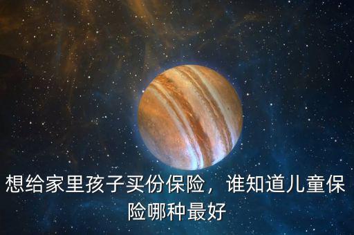 想給家里孩子買份保險，誰知道兒童保險哪種最好