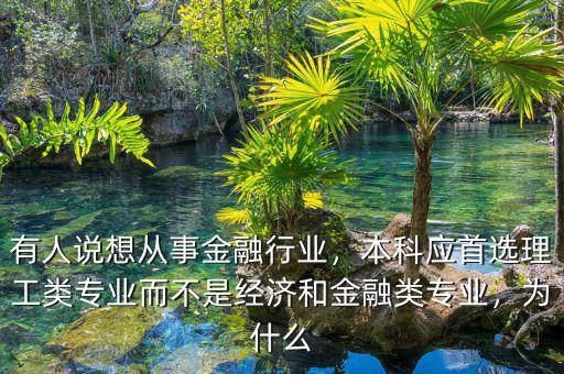 有人說(shuō)想從事金融行業(yè)，本科應(yīng)首選理工類專業(yè)而不是經(jīng)濟(jì)和金融類專業(yè)，為什么
