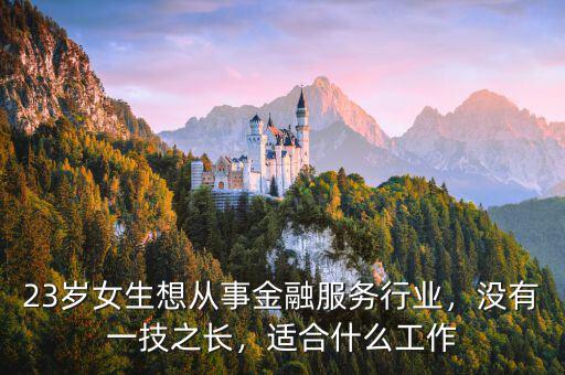 23歲女生想從事金融服務(wù)行業(yè)，沒有一技之長，適合什么工作