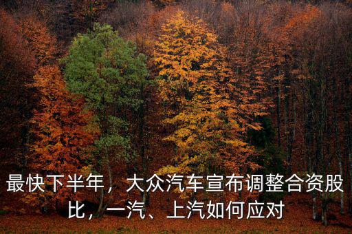 最快下半年，大眾汽車宣布調(diào)整合資股比，一汽、上汽如何應對