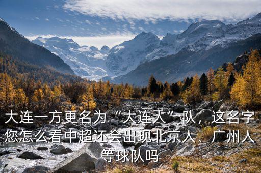 大連一方更名為“大連人”隊(duì)，這名字您怎么看中超還會(huì)出現(xiàn)北京人、廣州人等球隊(duì)嗎