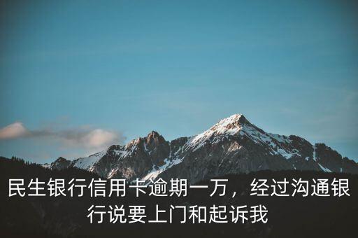 民生銀行信用卡逾期一萬，經過溝通銀行說要上門和起訴我