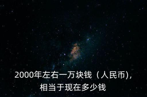 2000年左右一萬塊錢（人民幣)，相當于現(xiàn)在多少錢