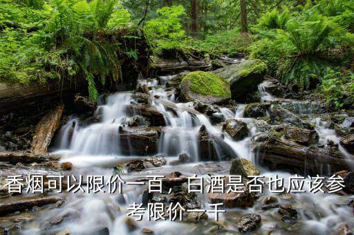 香煙可以限價(jià)一百，白酒是否也應(yīng)該參考限價(jià)一千